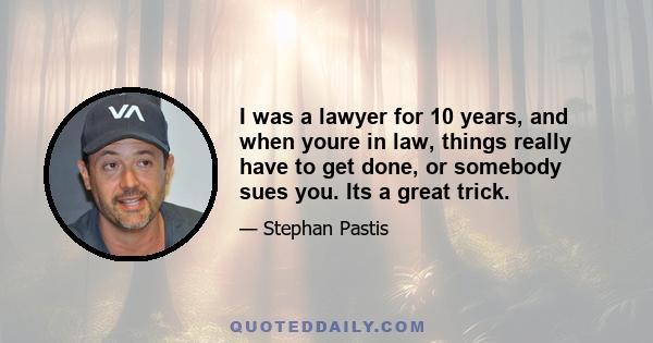 I was a lawyer for 10 years, and when youre in law, things really have to get done, or somebody sues you. Its a great trick.