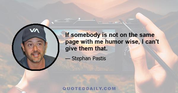 If somebody is not on the same page with me humor wise, I can't give them that.