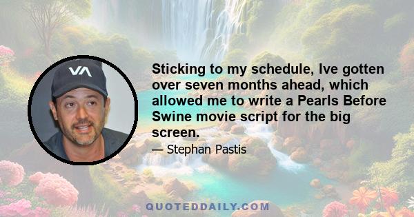 Sticking to my schedule, Ive gotten over seven months ahead, which allowed me to write a Pearls Before Swine movie script for the big screen.