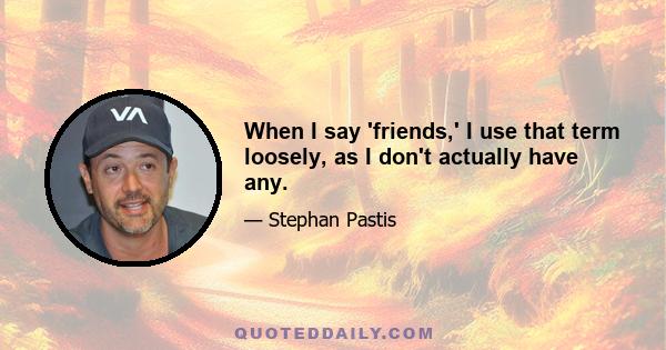 When I say 'friends,' I use that term loosely, as I don't actually have any.