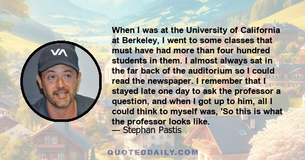 When I was at the University of California at Berkeley, I went to some classes that must have had more than four hundred students in them. I almost always sat in the far back of the auditorium so I could read the