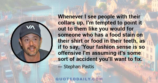 Whenever I see people with their collars up, I'm tempted to point it out to them like you would for someone who has a food stain on their shirt or food in their teeth, as if to say, 'Your fashion sense is so offensive