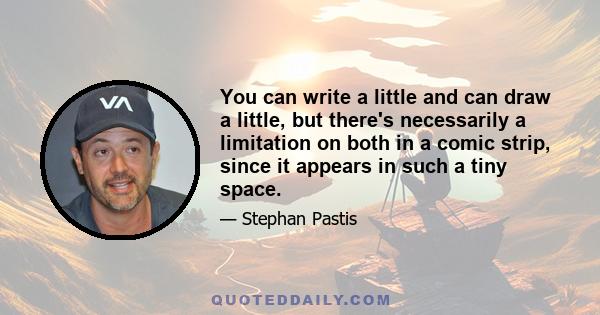 You can write a little and can draw a little, but there's necessarily a limitation on both in a comic strip, since it appears in such a tiny space.