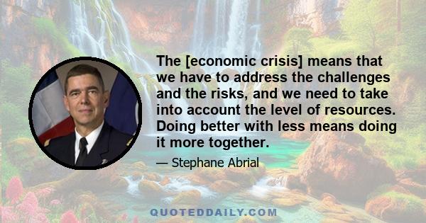 The [economic crisis] means that we have to address the challenges and the risks, and we need to take into account the level of resources. Doing better with less means doing it more together.