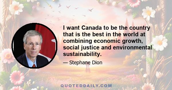 I want Canada to be the country that is the best in the world at combining economic growth, social justice and environmental sustainability.