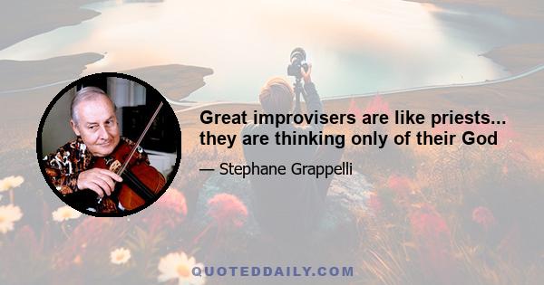 Great improvisers are like priests... they are thinking only of their God