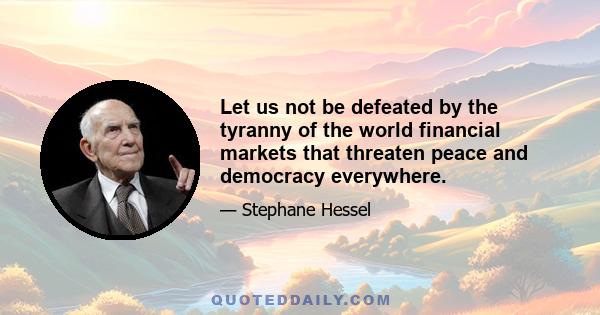 Let us not be defeated by the tyranny of the world financial markets that threaten peace and democracy everywhere.