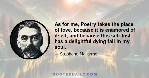 As for me, Poetry takes the place of love, because it is enamored of itself, and because this self-lust has a delightful dying fall in my soul.