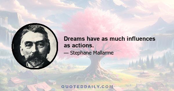 Dreams have as much influences as actions.