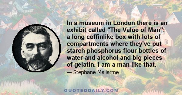 In a museum in London there is an exhibit called The Value of Man: a long coffinlike box with lots of compartments where they've put starch phosphorus flour bottles of water and alcohol and big pieces of gelatin. I am a 