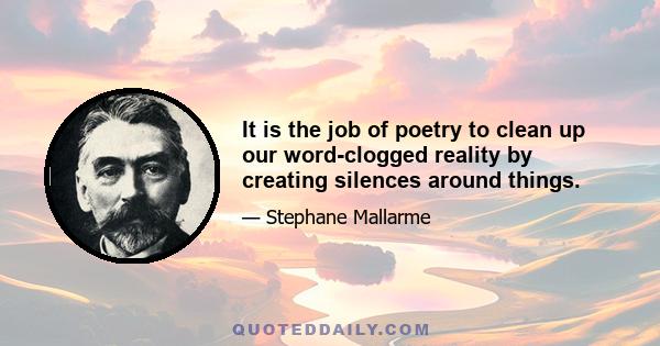 It is the job of poetry to clean up our word-clogged reality by creating silences around things.