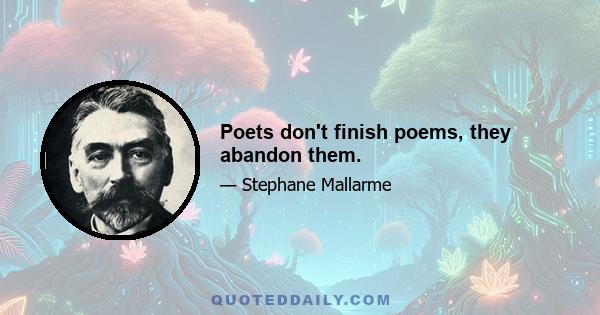 Poets don't finish poems, they abandon them.