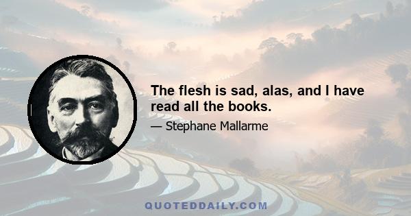 The flesh is sad, alas, and I have read all the books.