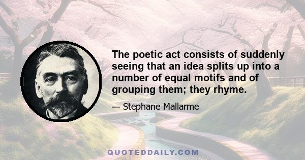 The poetic act consists of suddenly seeing that an idea splits up into a number of equal motifs and of grouping them; they rhyme.