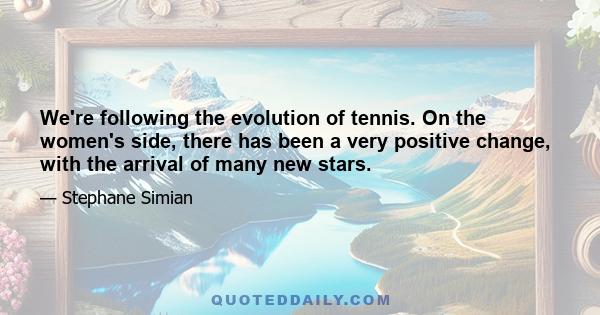 We're following the evolution of tennis. On the women's side, there has been a very positive change, with the arrival of many new stars.