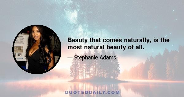 Beauty that comes naturally, is the most natural beauty of all.