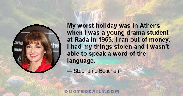 My worst holiday was in Athens when I was a young drama student at Rada in 1965. I ran out of money. I had my things stolen and I wasn't able to speak a word of the language.