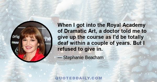 When I got into the Royal Academy of Dramatic Art, a doctor told me to give up the course as I'd be totally deaf within a couple of years. But I refused to give in.