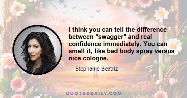 I think you can tell the difference between swagger and real confidence immediately. You can smell it, like bad body spray versus nice cologne.