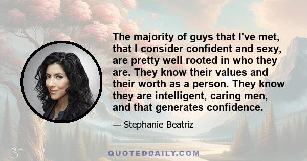 The majority of guys that I've met, that I consider confident and sexy, are pretty well rooted in who they are. They know their values and their worth as a person. They know they are intelligent, caring men, and that