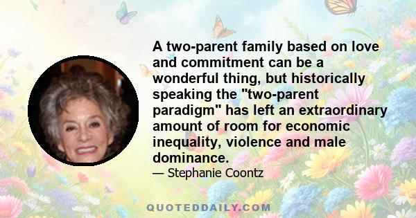 A two-parent family based on love and commitment can be a wonderful thing, but historically speaking the two-parent paradigm has left an extraordinary amount of room for economic inequality, violence and male dominance.