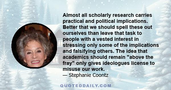 Almost all scholarly research carries practical and political implications. Better that we should spell these out ourselves than leave that task to people with a vested interest in stressing only some of the