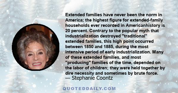 Extended families have never been the norm in America; the highest figure for extended-family households ever recorded in Americanhistory is 20 percent. Contrary to the popular myth that industrialization destroyed