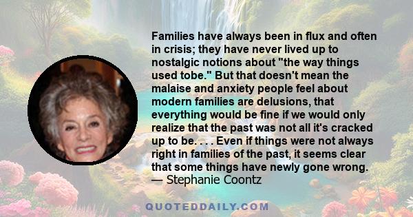 Families have always been in flux and often in crisis; they have never lived up to nostalgic notions about the way things used tobe. But that doesn't mean the malaise and anxiety people feel about modern families are