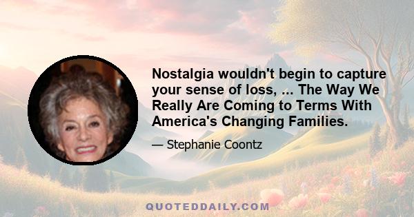 Nostalgia wouldn't begin to capture your sense of loss, ... The Way We Really Are Coming to Terms With America's Changing Families.