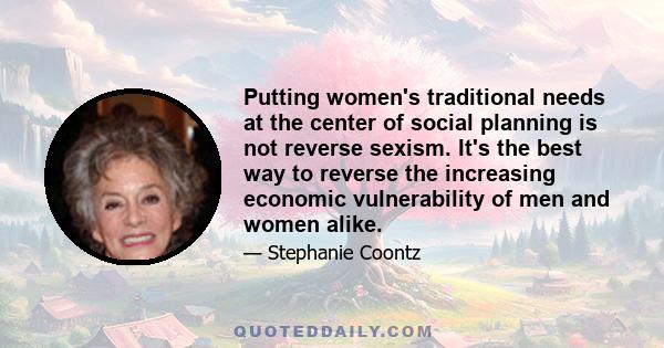 Putting women's traditional needs at the center of social planning is not reverse sexism. It's the best way to reverse the increasing economic vulnerability of men and women alike.