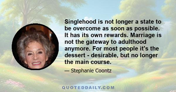 Singlehood is not longer a state to be overcome as soon as possible. It has its own rewards. Marriage is not the gateway to adulthood anymore. For most people it's the dessert - desirable, but no longer the main course.