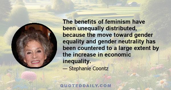 The benefits of feminism have been unequally distributed, because the move toward gender equality and gender neutrality has been countered to a large extent by the increase in economic inequality.