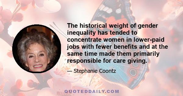 The historical weight of gender inequality has tended to concentrate women in lower-paid jobs with fewer benefits and at the same time made them primarily responsible for care giving.