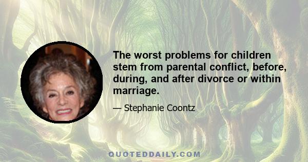 The worst problems for children stem from parental conflict, before, during, and after divorce or within marriage.