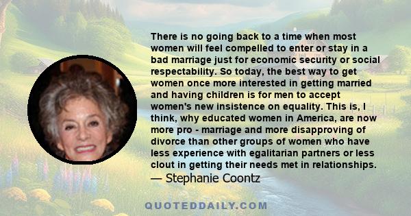 There is no going back to a time when most women will feel compelled to enter or stay in a bad marriage just for economic security or social respectability. So today, the best way to get women once more interested in