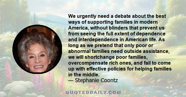 We urgently need a debate about the best ways of supporting families in modern America, without blinders that prevent us from seeing the full extent of dependence and interdependence in American life. As long as we