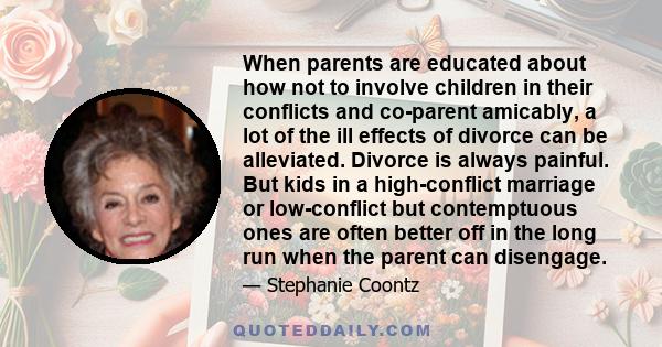 When parents are educated about how not to involve children in their conflicts and co-parent amicably, a lot of the ill effects of divorce can be alleviated. Divorce is always painful. But kids in a high-conflict