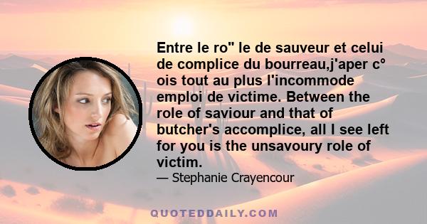 Entre le ro le de sauveur et celui de complice du bourreau,j'aper c° ois tout au plus l'incommode emploi de victime. Between the role of saviour and that of butcher's accomplice, all I see left for you is the unsavoury