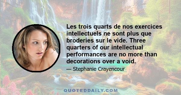 Les trois quarts de nos exercices intellectuels ne sont plus que broderies sur le vide. Three quarters of our intellectual performances are no more than decorations over a void.