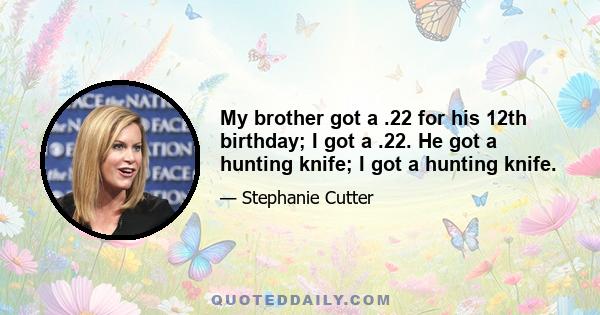 My brother got a .22 for his 12th birthday; I got a .22. He got a hunting knife; I got a hunting knife.