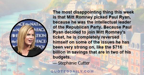 The most disappointing thing this week is that Mitt Romney picked Paul Ryan, because he was the intellectual leader of the Republican Party. Because Paul Ryan decided to join Mitt Romney's ticket, he is completely