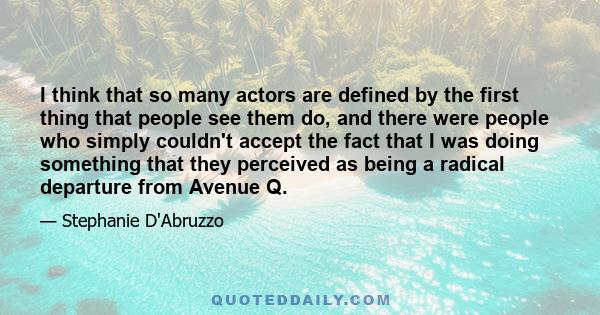 I think that so many actors are defined by the first thing that people see them do, and there were people who simply couldn't accept the fact that I was doing something that they perceived as being a radical departure