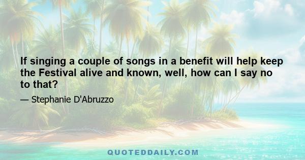 If singing a couple of songs in a benefit will help keep the Festival alive and known, well, how can I say no to that?