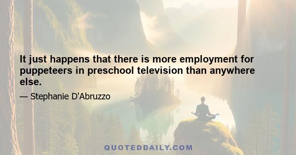 It just happens that there is more employment for puppeteers in preschool television than anywhere else.