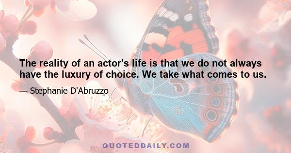 The reality of an actor's life is that we do not always have the luxury of choice. We take what comes to us.