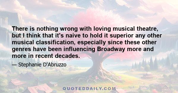 There is nothing wrong with loving musical theatre, but I think that it's naive to hold it superior any other musical classification, especially since these other genres have been influencing Broadway more and more in