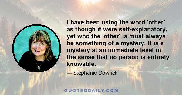 I have been using the word 'other' as though it were self-explanatory, yet who the 'other' is must always be something of a mystery. It is a mystery at an immediate level in the sense that no person is entirely knowable.