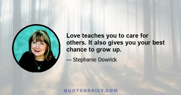 Love teaches you to care for others. It also gives you your best chance to grow up.