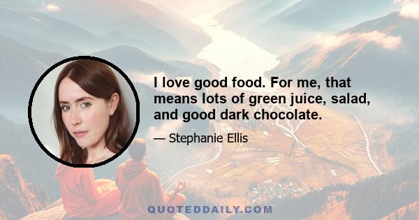 I love good food. For me, that means lots of green juice, salad, and good dark chocolate.