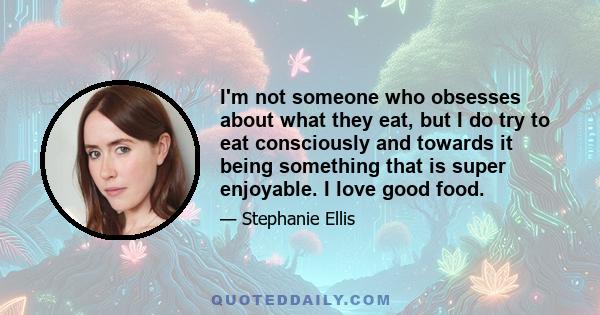 I'm not someone who obsesses about what they eat, but I do try to eat consciously and towards it being something that is super enjoyable. I love good food.